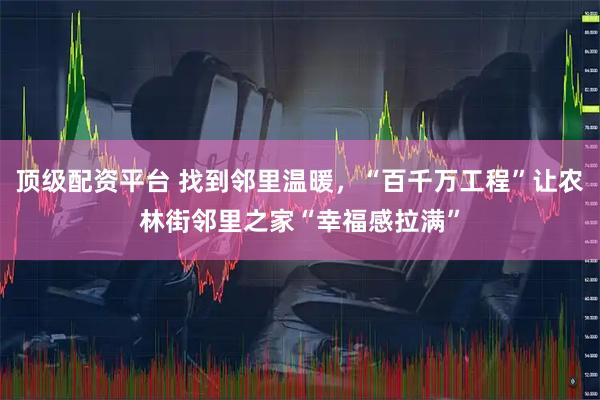 顶级配资平台 找到邻里温暖，“百千万工程”让农林街邻里之家“幸福感拉满”