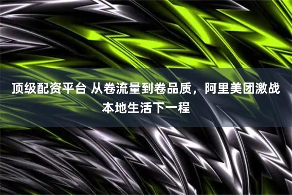 顶级配资平台 从卷流量到卷品质，阿里美团激战本地生活下一程