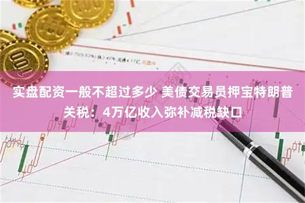 实盘配资一般不超过多少 美债交易员押宝特朗普关税：4万亿收入弥补减税缺口