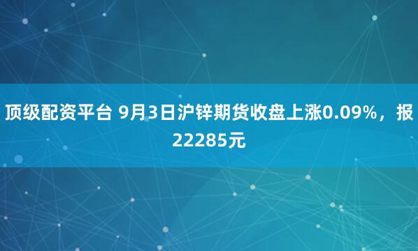 顶级配资平台 9月3日沪锌期货收盘上涨0.09%，报22285元