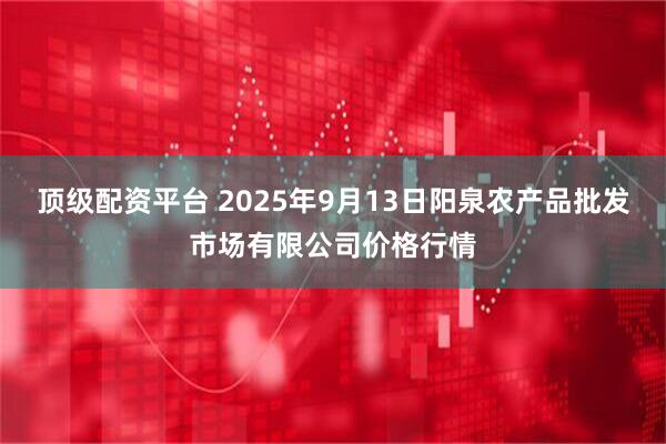 顶级配资平台 2025年9月13日阳泉农产品批发市场有限公司价格行情