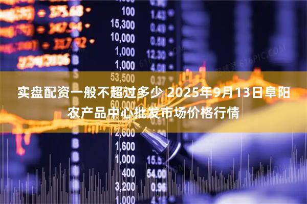 实盘配资一般不超过多少 2025年9月13日阜阳农产品中心批发市场价格行情