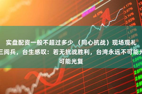 实盘配资一般不超过多少 （同心抗战）现场观礼九三阅兵，台生感叹：若无抗战胜利，台湾永远不可能光复
