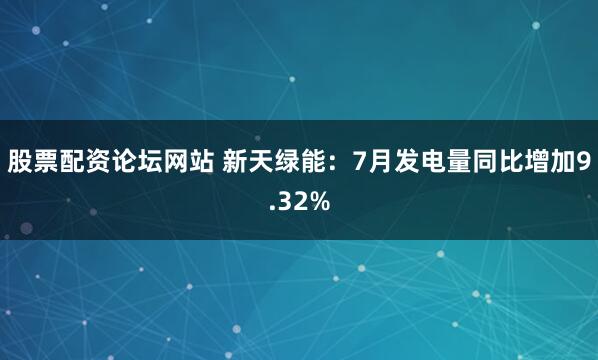 股票配资论坛网站 新天绿能：7月发电量同比增加9.32%