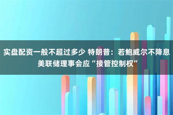 实盘配资一般不超过多少 特朗普：若鲍威尔不降息 美联储理事会应“接管控制权”