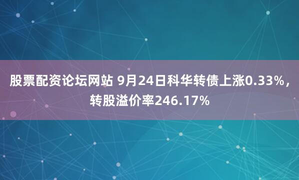 股票配资论坛网站 9月24日科华转债上涨0.33%，转股溢价率246.17%