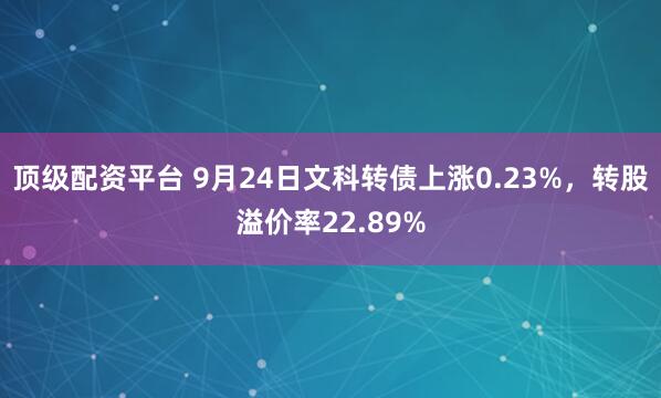 顶级配资平台 9月24日文科转债上涨0.23%，转股溢价率22.89%
