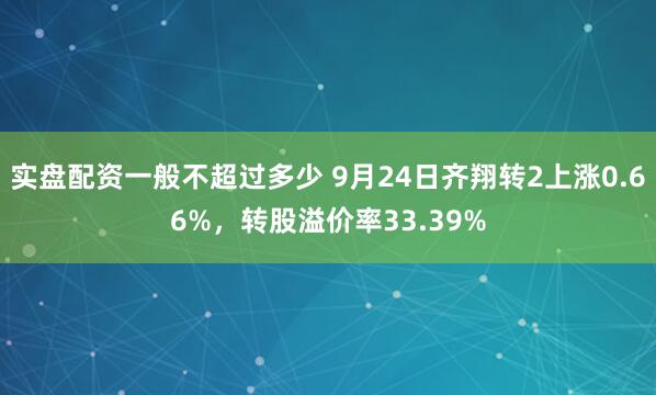 实盘配资一般不超过多少 9月24日齐翔转2上涨0.66%，转股溢价率33.39%