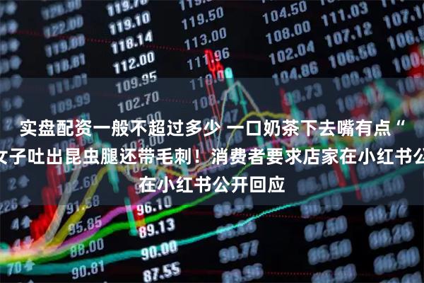 实盘配资一般不超过多少 一口奶茶下去嘴有点“扎”，女子吐出昆虫腿还带毛刺！消费者要求店家在小红书公开回应