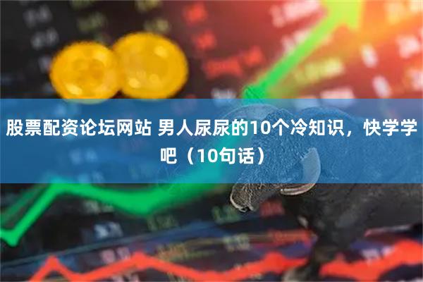 股票配资论坛网站 男人尿尿的10个冷知识，快学学吧（10句话）