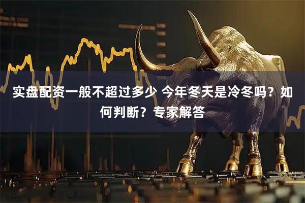 实盘配资一般不超过多少 今年冬天是冷冬吗？如何判断？专家解答