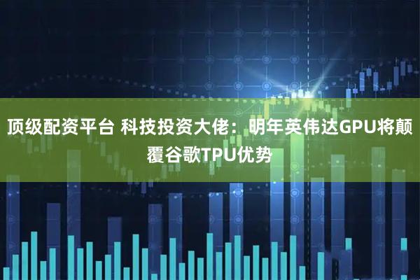 顶级配资平台 科技投资大佬：明年英伟达GPU将颠覆谷歌TPU优势