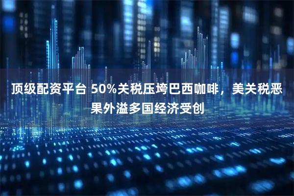 顶级配资平台 50%关税压垮巴西咖啡，美关税恶果外溢多国经济受创