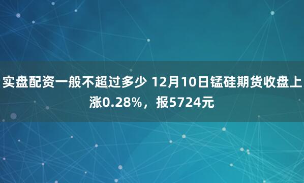 实盘配资一般不超过多少 12月10日锰硅期货收盘上涨0.28%，报5724元