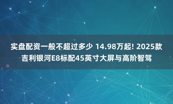 实盘配资一般不超过多少 14.98万起! 2025款吉利银河E8标配45英寸大屏与高阶智驾
