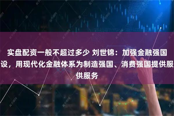 实盘配资一般不超过多少 刘世锦：加强金融强国建设，用现代化金融体系为制造强国、消费强国提供服务