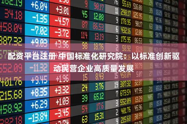 配资平台注册 中国标准化研究院：以标准创新驱动民营企业高质量发展