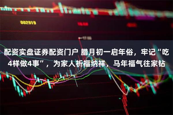 配资实盘证券配资门户 腊月初一启年俗，牢记“吃4样做4事”，为家人祈福纳祥，马年福气往家钻