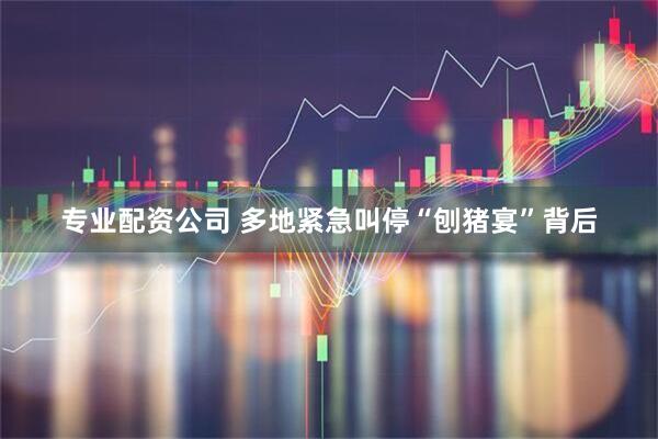 专业配资公司 多地紧急叫停“刨猪宴”背后