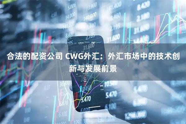 合法的配资公司 CWG外汇：外汇市场中的技术创新与发展前景