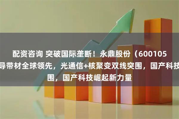 配资咨询 突破国际垄断！永鼎股份（600105）第二代超导带材全球领先，光通信+核聚变双线突围，国产科技崛起新力量