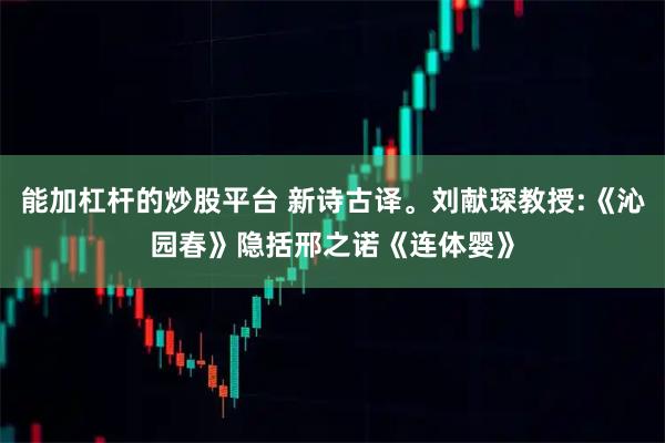 能加杠杆的炒股平台 新诗古译。刘献琛教授:《沁园春》隐括邢之诺《连体婴》
