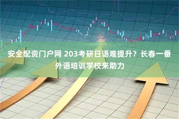 安全配资门户网 203考研日语难提升？长春一番外语培训学校来助力