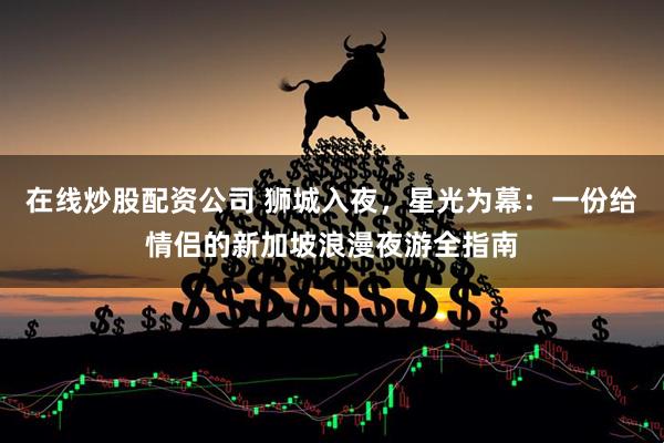 在线炒股配资公司 狮城入夜，星光为幕：一份给情侣的新加坡浪漫夜游全指南