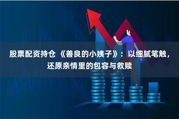 股票配资持仓 《善良的小姨子》：以细腻笔触，还原亲情里的包容与救赎