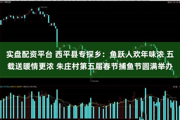 实盘配资平台 西平县专探乡：鱼跃人欢年味浓 五载送暖情更浓 朱庄村第五届春节捕鱼节圆满举办