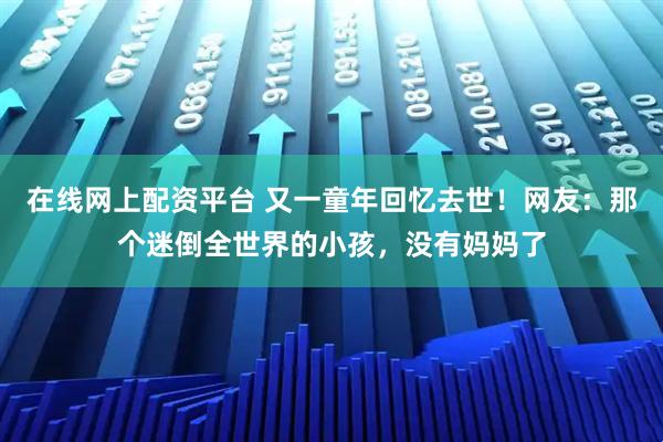 在线网上配资平台 又一童年回忆去世！网友：那个迷倒全世界的小孩，没有妈妈了