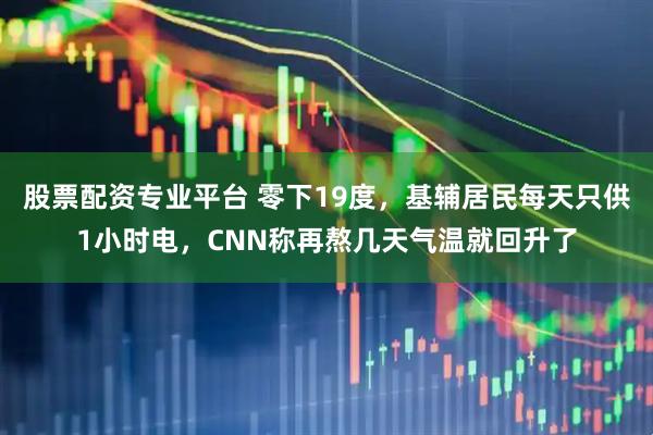 股票配资专业平台 零下19度，基辅居民每天只供1小时电，CNN称再熬几天气温就回升了