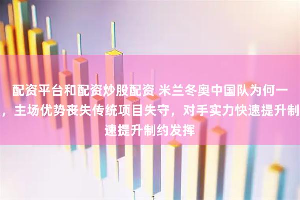 配资平台和配资炒股配资 米兰冬奥中国队为何一金难求，主场优势丧失传统项目失守，对手实力快速提升制约发挥