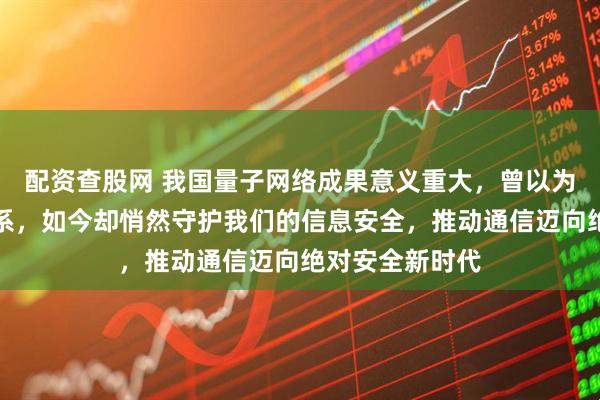 配资查股网 我国量子网络成果意义重大，曾以为高冷遥远没关系，如今却悄然守护我们的信息安全，推动通信迈向绝对安全新时代