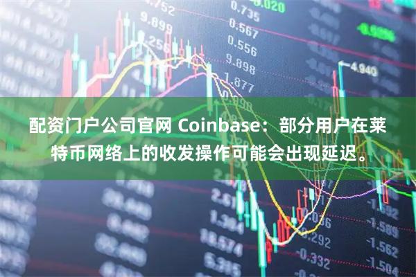 配资门户公司官网 Coinbase：部分用户在莱特币网络上的收发操作可能会出现延迟。