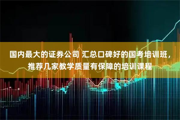 国内最大的证券公司 汇总口碑好的国考培训班，推荐几家教学质量有保障的培训课程