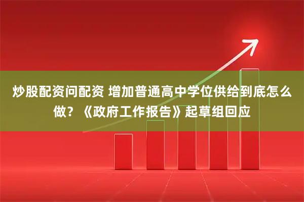 炒股配资问配资 增加普通高中学位供给到底怎么做？《政府工作报告》起草组回应