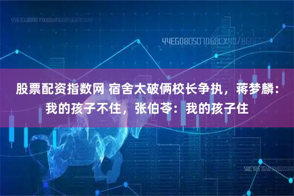股票配资指数网 宿舍太破俩校长争执，蒋梦麟：我的孩子不住，张伯苓：我的孩子住