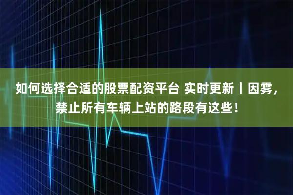 如何选择合适的股票配资平台 实时更新丨因雾，禁止所有车辆上站的路段有这些！