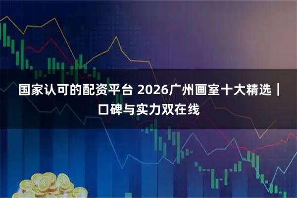 国家认可的配资平台 2026广州画室十大精选｜口碑与实力双在线
