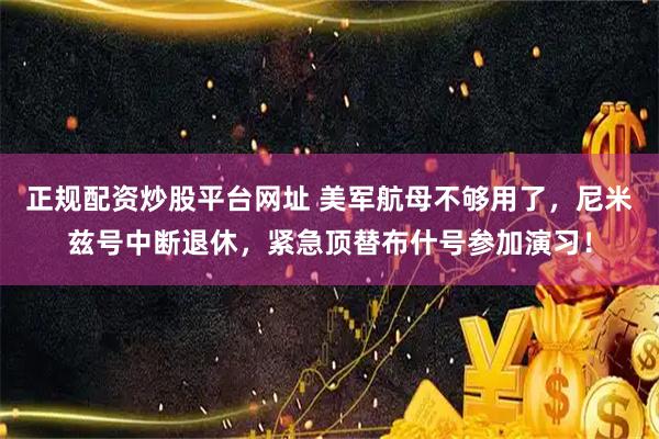 正规配资炒股平台网址 美军航母不够用了，尼米兹号中断退休，紧急顶替布什号参加演习！