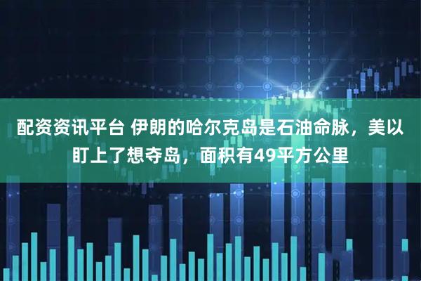 配资资讯平台 伊朗的哈尔克岛是石油命脉，美以盯上了想夺岛，面积有49平方公里