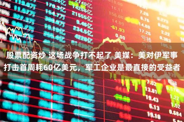 股票配资炒 这场战争打不起了 美媒：美对伊军事打击首周耗60亿美元，军工企业是最直接的受益者