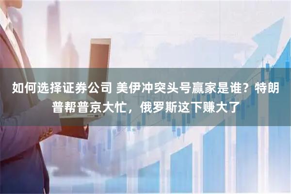 如何选择证券公司 美伊冲突头号赢家是谁？特朗普帮普京大忙，俄罗斯这下赚大了