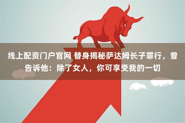 线上配资门户官网 替身揭秘萨达姆长子罪行，曾告诉他：除了女人，你可享受我的一切