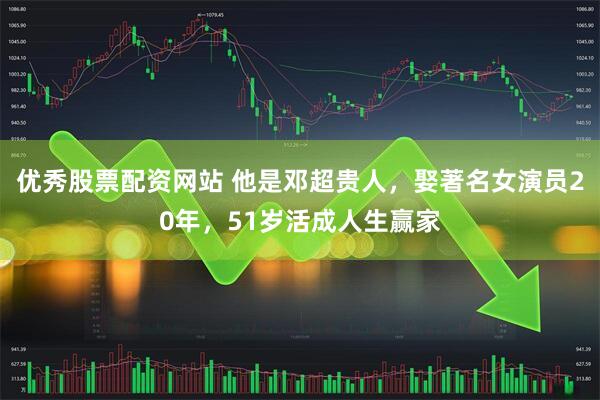 优秀股票配资网站 他是邓超贵人，娶著名女演员20年，51岁活成人生赢家