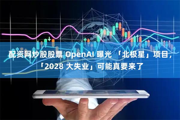 配资网炒股股票 OpenAI 曝光 「北极星」项目，「2028 大失业」可能真要来了