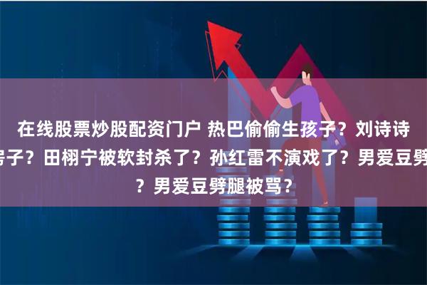 在线股票炒股配资门户 热巴偷偷生孩子？刘诗诗离婚卖房子？田栩宁被软封杀了？孙红雷不演戏了？男爱豆劈腿被骂？