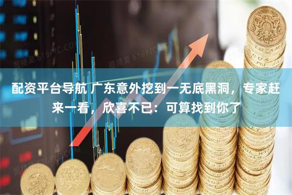 配资平台导航 广东意外挖到一无底黑洞，专家赶来一看，欣喜不已：可算找到你了
