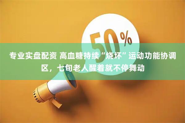 专业实盘配资 高血糖持续“烧坏”运动功能协调区，七旬老人醒着就不停舞动